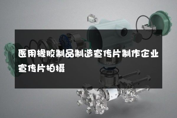 医用橡胶制品制造宣传片制作企业宣传片拍摄