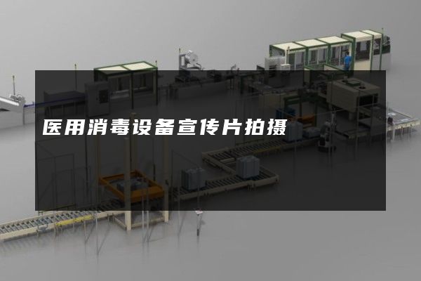 医用消毒设备宣传片拍摄 医用消毒设备宣传片拍摄