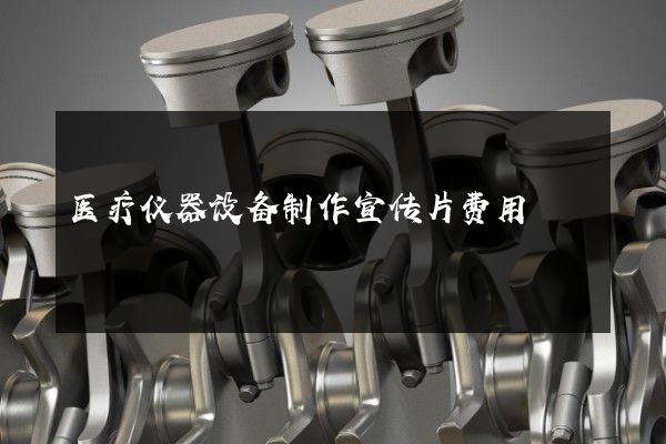 医疗仪器设备制作宣传片费用