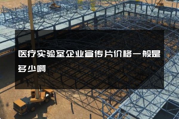 医疗实验室企业宣传片价格一般是多少啊