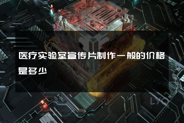 医疗实验室宣传片制作一般的价格是多少