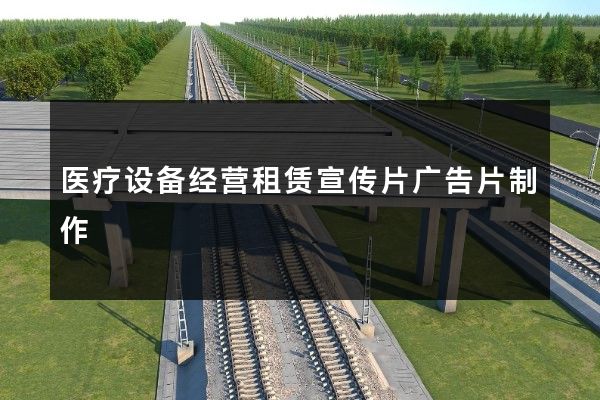 医疗设备经营租赁宣传片广告片制作