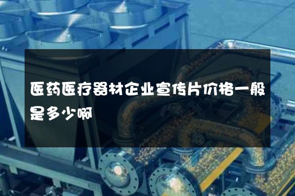 医药医疗器材企业宣传片价格一般是多少啊