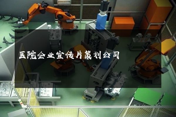 医院企业宣传片策划公司