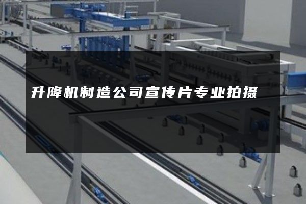 升降机制造公司宣传片专业拍摄