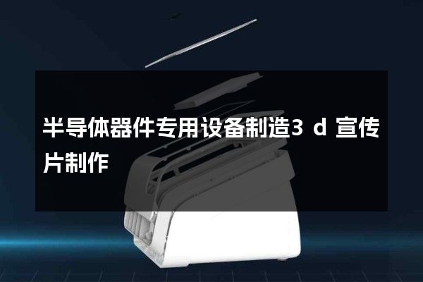 半导体器件专用设备制造3d宣传片制作