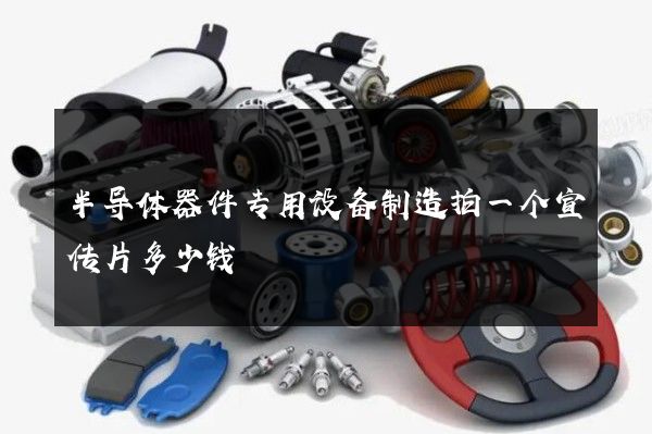 半导体器件专用设备制造拍一个宣传片多少钱