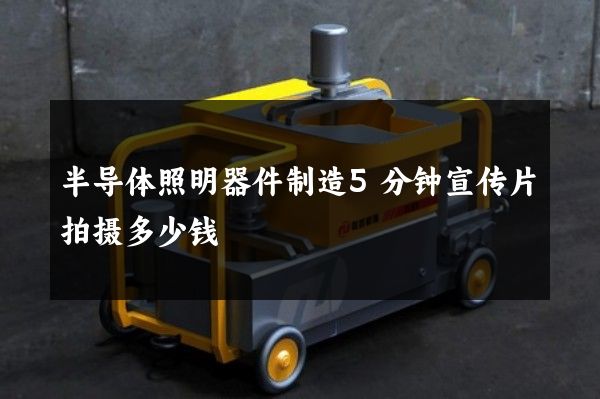 半导体照明器件制造5分钟宣传片拍摄多少钱