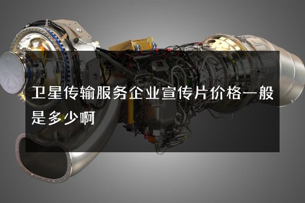 卫星传输服务企业宣传片价格一般是多少啊