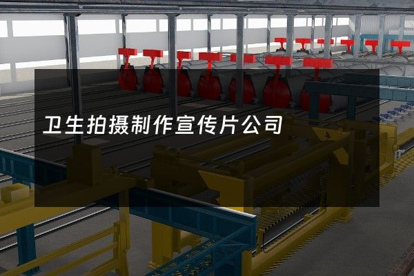 卫生拍摄制作宣传片公司