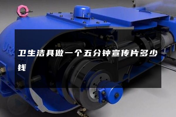 卫生洁具做一个五分钟宣传片多少钱 卫生洁具做一个五分钟宣传片多少钱