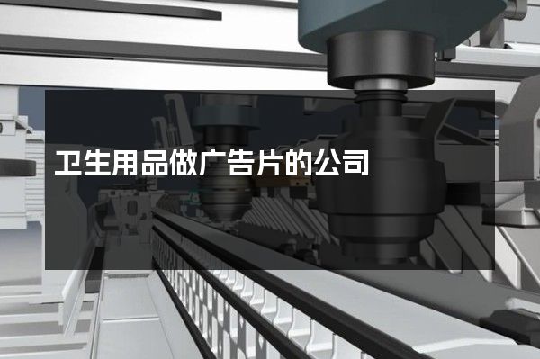 卫生用品做广告片的公司