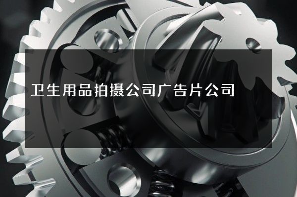 卫生用品拍摄公司广告片公司