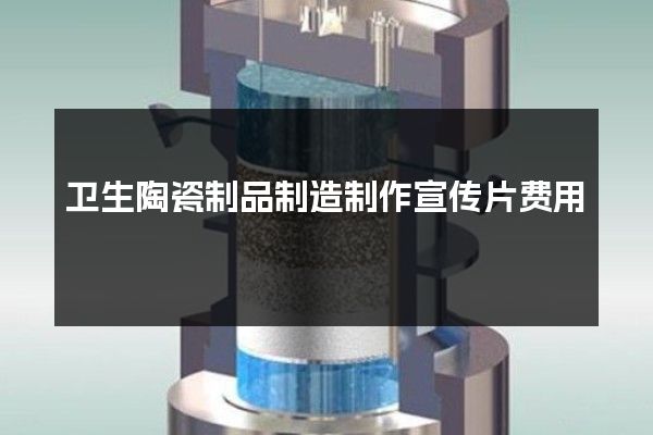 卫生陶瓷制品制造制作宣传片费用