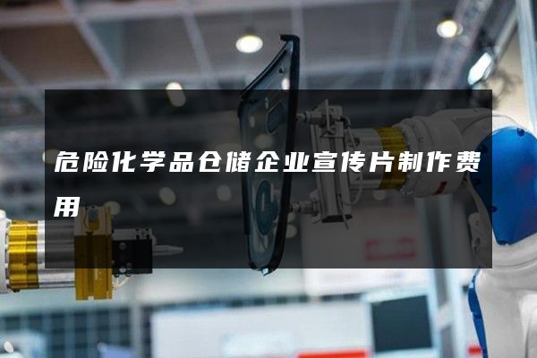 危险化学品仓储企业宣传片制作费用