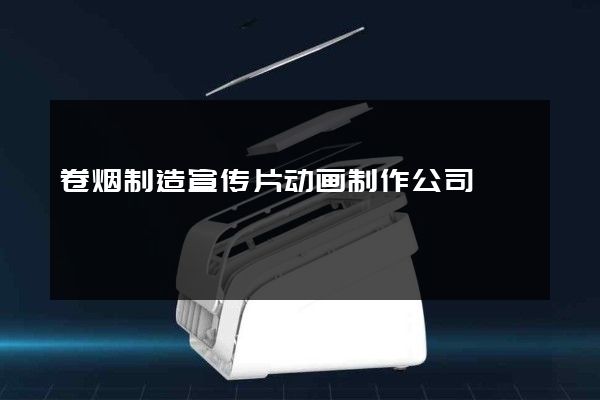 卷烟制造宣传片动画制作公司