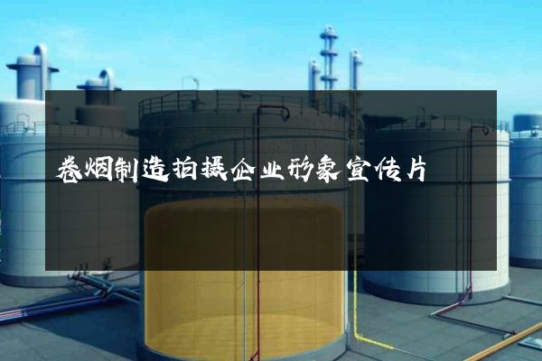 卷烟制造拍摄企业形象宣传片