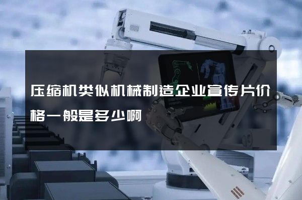 压缩机类似机械制造企业宣传片价格一般是多少啊
