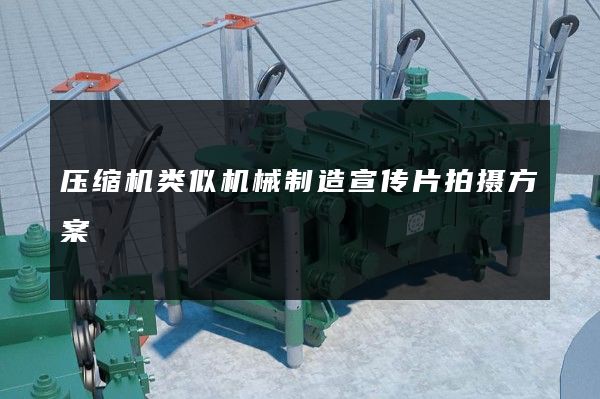 压缩机类似机械制造宣传片拍摄方案