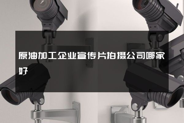 原油加工企业宣传片拍摄公司哪家好