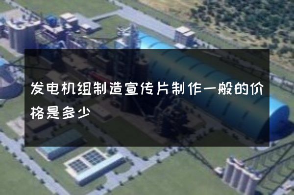 发电机组制造宣传片制作一般的价格是多少