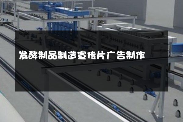 发酵制品制造宣传片广告制作