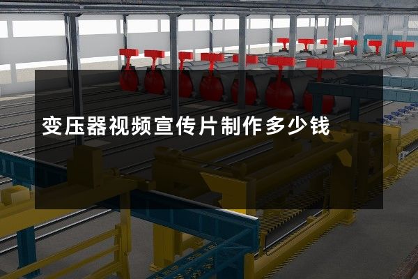 变压器视频宣传片制作多少钱