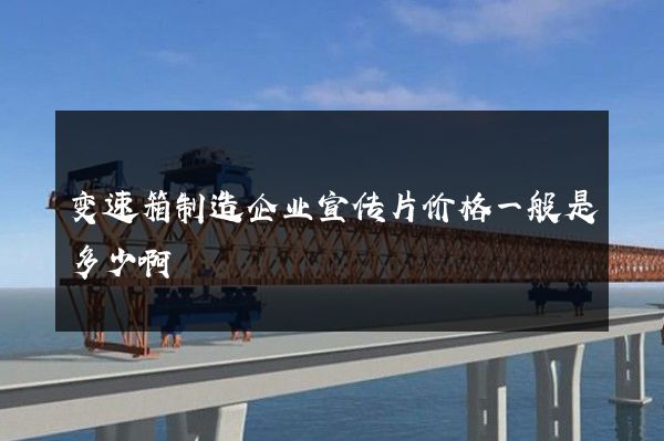 变速箱制造企业宣传片价格一般是多少啊