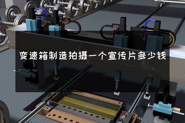 变速箱制造拍摄一个宣传片多少钱