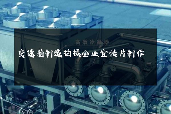 变速箱制造拍摄企业宣传片制作