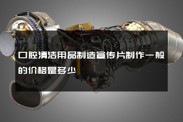 口腔清洁用品制造宣传片制作一般的价格是多少