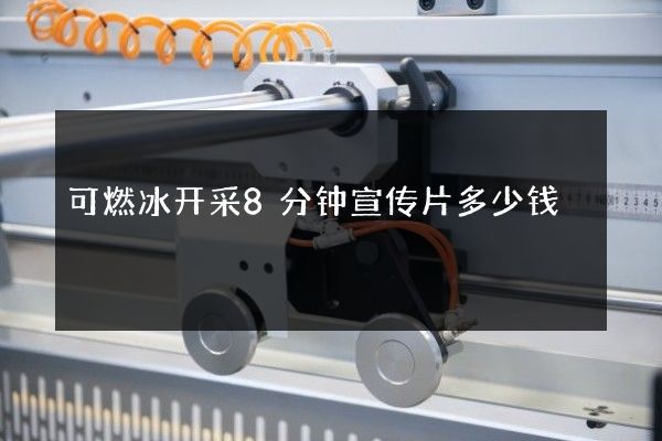 可燃冰开采8分钟宣传片多少钱