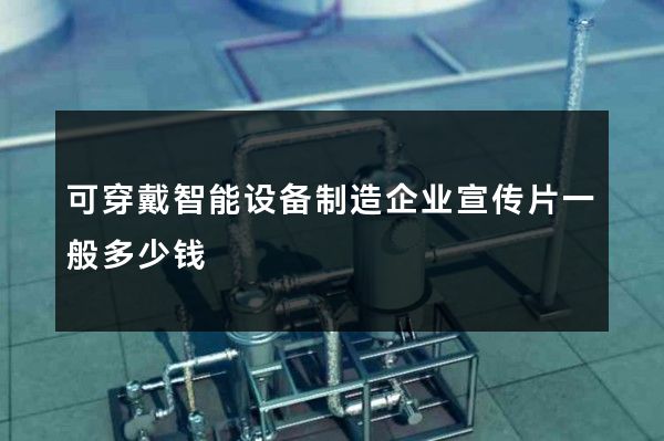 可穿戴智能设备制造企业宣传片一般多少钱