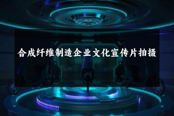 合成纤维制造企业文化宣传片拍摄