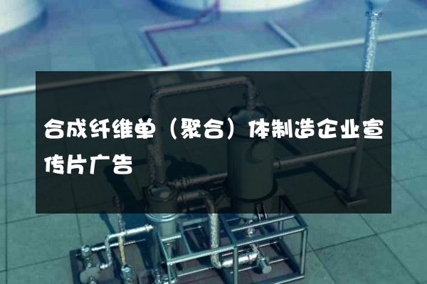 合成纤维单（聚合）体制造企业宣传片广告