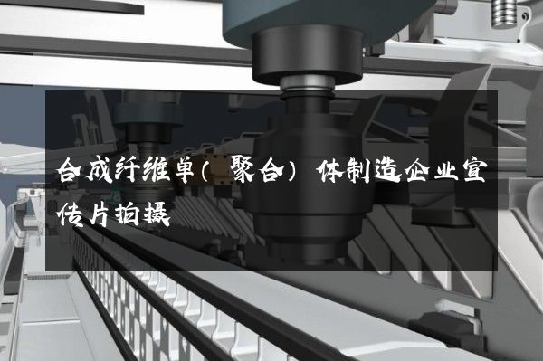 合成纤维单（聚合）体制造企业宣传片拍摄