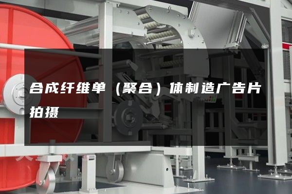 合成纤维单（聚合）体制造广告片拍摄