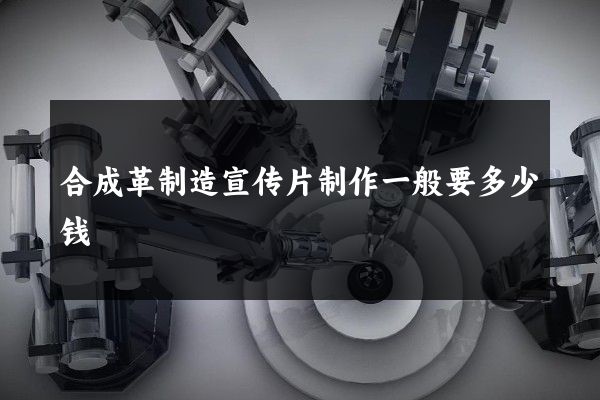 合成革制造宣传片制作一般要多少钱