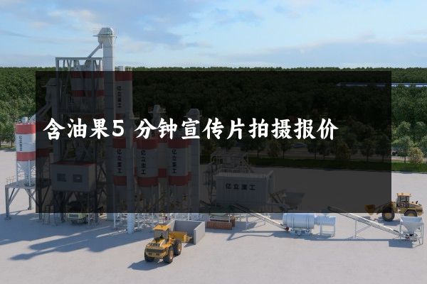 含油果5分钟宣传片拍摄报价