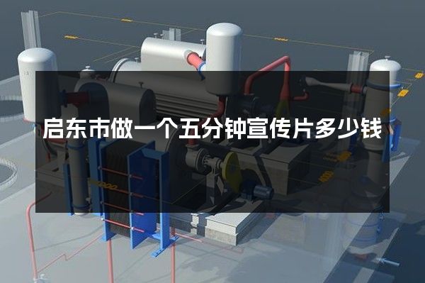 启东市做一个五分钟宣传片多少钱