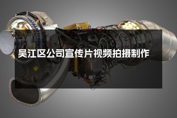吴江区公司宣传片视频拍摄制作