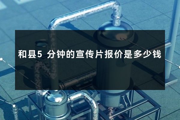 和县5分钟的宣传片报价是多少钱
