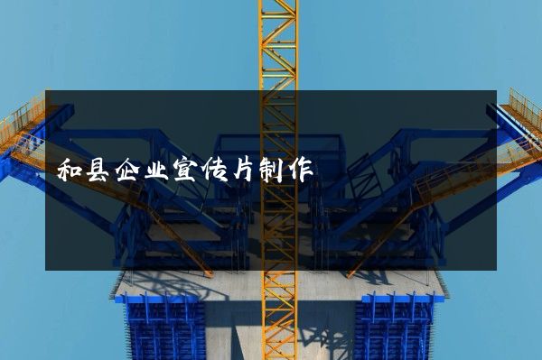 和县企业宣传片制作