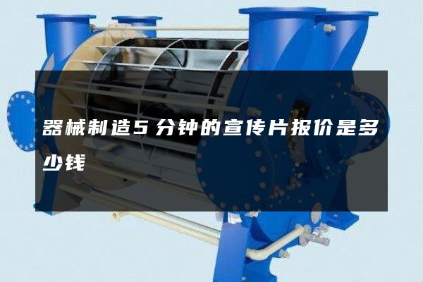 器械制造5分钟的宣传片报价是多少钱