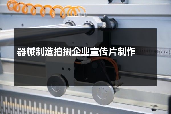 器械制造拍摄企业宣传片制作