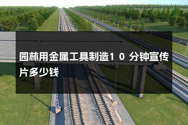 园林用金属工具制造10分钟宣传片多少钱