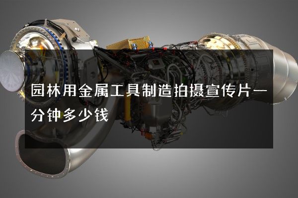 园林用金属工具制造拍摄宣传片一分钟多少钱 园林用金属工具制造拍摄宣传片一分钟多少钱