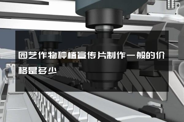 园艺作物种植宣传片制作一般的价格是多少