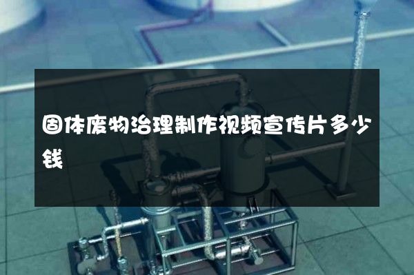 固体废物治理制作视频宣传片多少钱