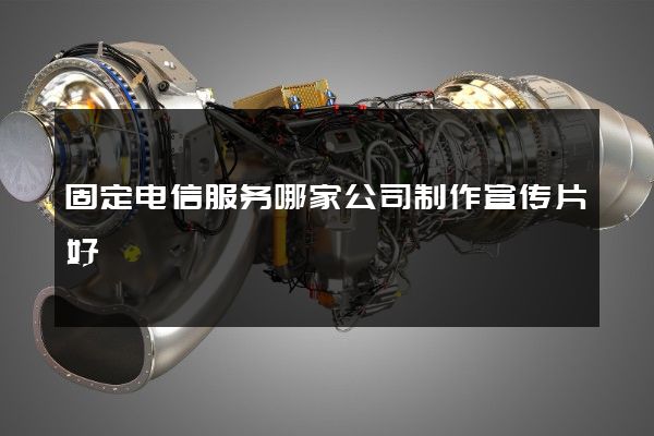 固定电信服务哪家公司制作宣传片好